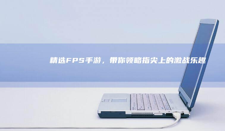 精选FPS手游，带你领略指尖上的激战乐趣