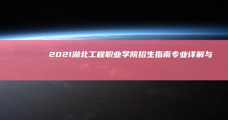 2021湖北工程职业学院招生指南：专业详解与录取流程